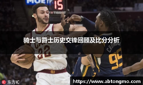 骑士与爵士历史交锋回顾及比分分析